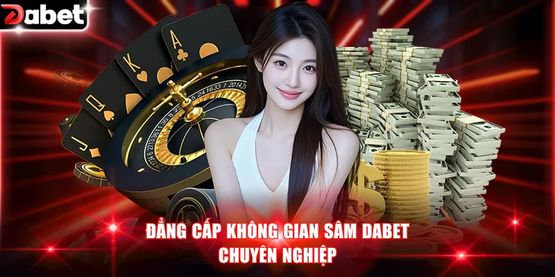 Đẳng cấp không gian Sâm DABET chuyên nghiệp